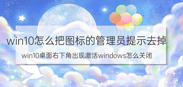 win10怎么把图标的管理员提示去掉 win10桌面右下角出现激活windows怎么关闭？